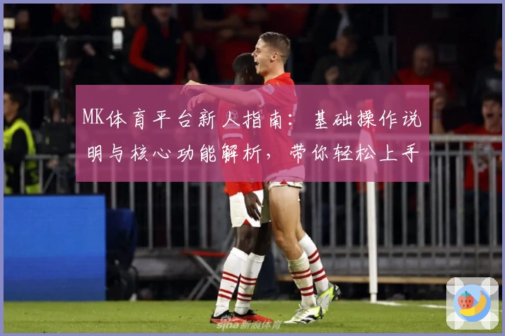 MK体育平台新人指南：基础操作说明与核心功能解析，带你轻松上手免费视频直播及赛事观看