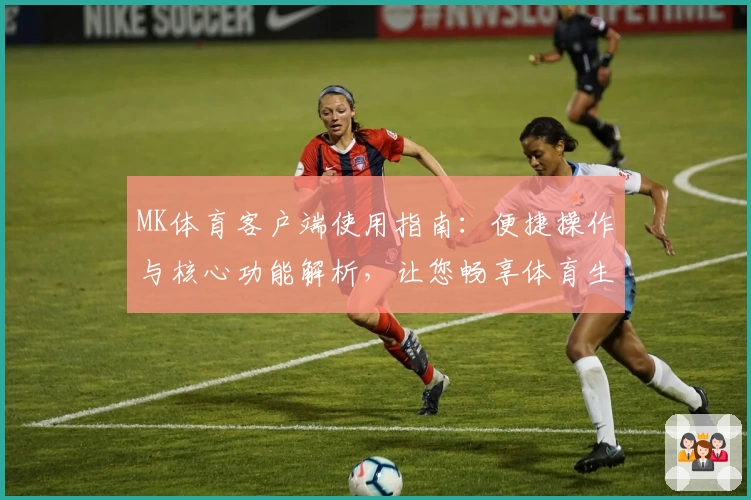 MK体育客户端使用指南：便捷操作与核心功能解析，让您畅享体育生活