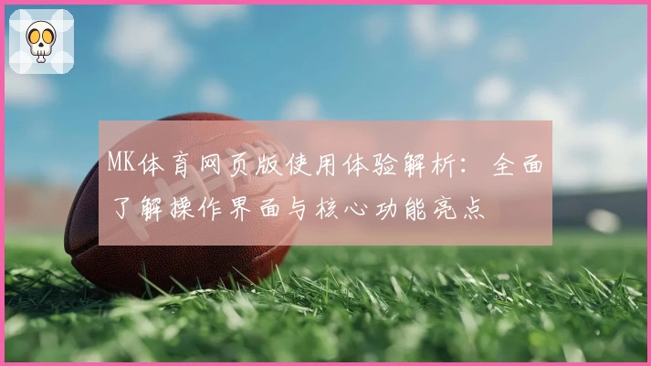 MK体育网页版使用体验解析：全面了解操作界面与核心功能亮点