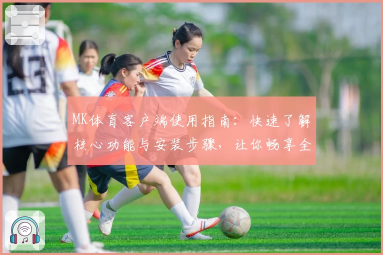 MK体育客户端使用指南：快速了解核心功能与安装步骤，让你畅享全新运动体验