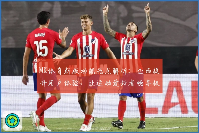 MK体育新版功能亮点解析：全面提升用户体验，让运动爱好者畅享极致服务