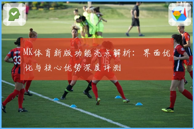 MK体育新版功能亮点解析：界面优化与核心优势深度评测