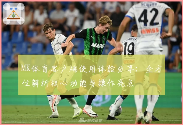 MK体育客户端使用体验分享：全方位解析核心功能与操作亮点
