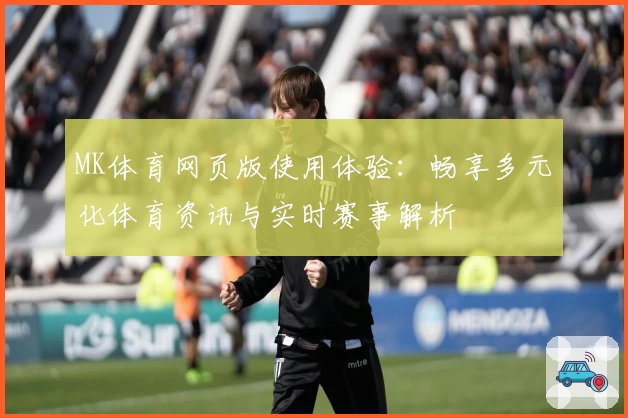 MK体育网页版使用体验：畅享多元化体育资讯与实时赛事解析