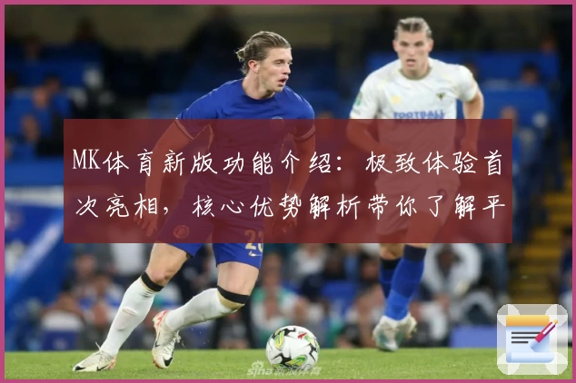 MK体育新版功能介绍：极致体验首次亮相，核心优势解析带你了解平台魅力