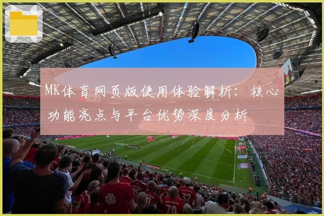 MK体育网页版使用体验解析：核心功能亮点与平台优势深度分析