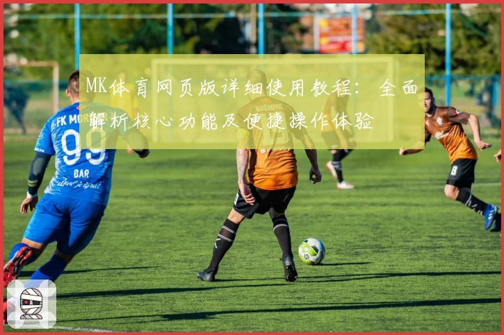 MK体育网页版详细使用教程：全面解析核心功能及便捷操作体验