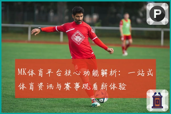 MK体育平台核心功能解析：一站式体育资讯与赛事观看新体验