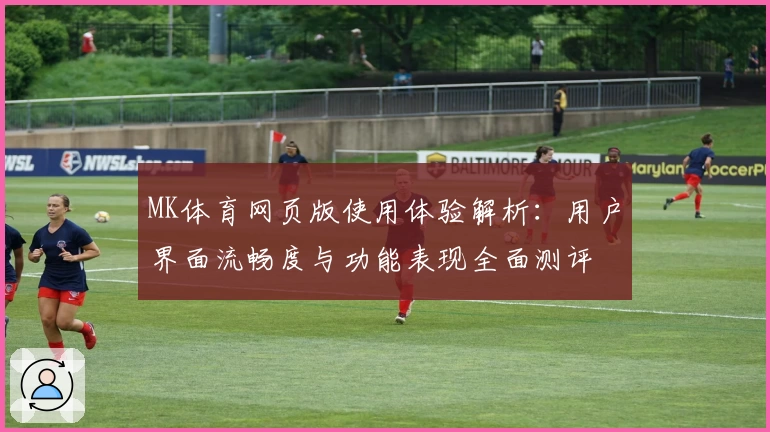 MK体育网页版使用体验解析：用户界面流畅度与功能表现全面测评