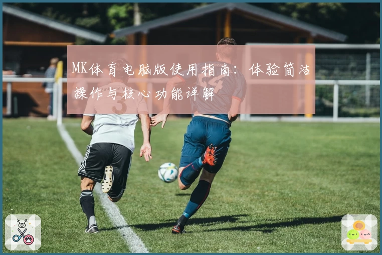 MK体育电脑版使用指南：体验简洁操作与核心功能详解