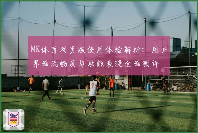 MK体育网页版使用体验解析：用户界面流畅度与功能表现全面测评