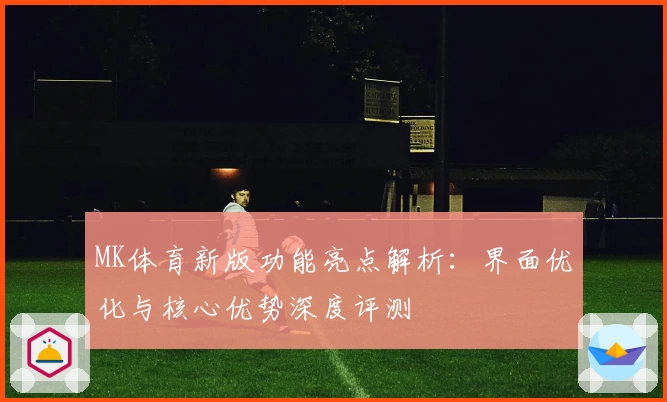 MK体育新版功能亮点解析：界面优化与核心优势深度评测