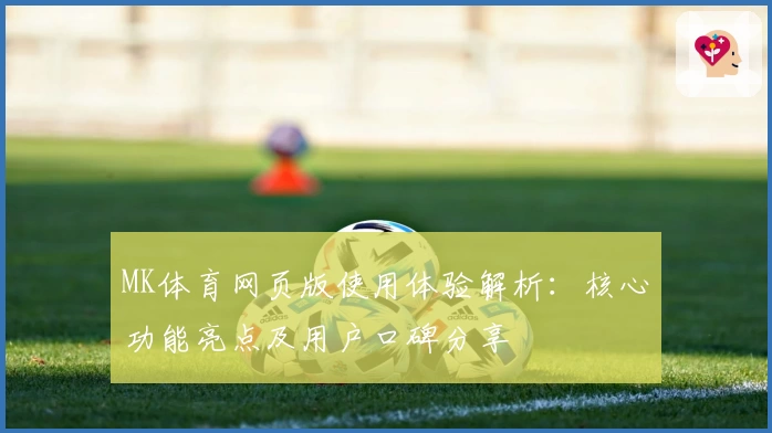 MK体育网页版使用体验解析：核心功能亮点及用户口碑分享