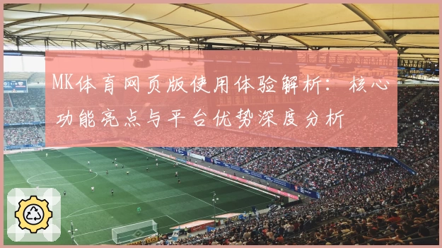 MK体育网页版使用体验解析：核心功能亮点与平台优势深度分析