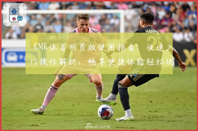 《MK体育网页版使用指南：快速入门操作解析，畅享便捷体验轻松玩转体育世界》