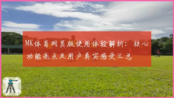 MK体育网页版使用体验解析：核心功能亮点及用户真实感受汇总
