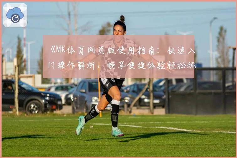 《MK体育网页版使用指南：快速入门操作解析，畅享便捷体验轻松玩转体育世界》