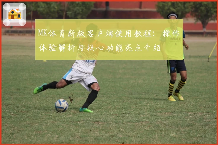 MK体育新版客户端使用教程：操作体验解析与核心功能亮点介绍