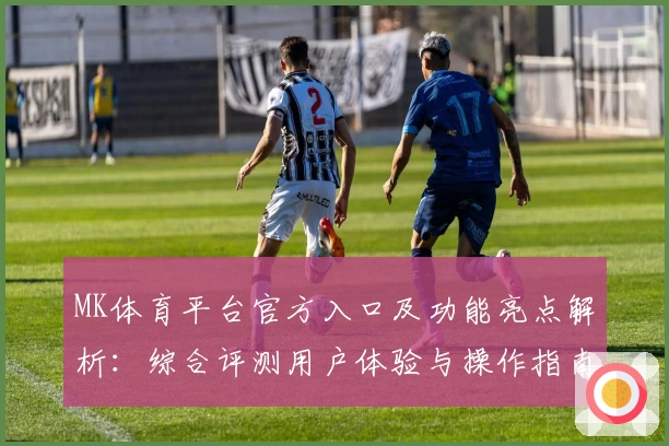 MK体育平台官方入口及功能亮点解析：综合评测用户体验与操作指南